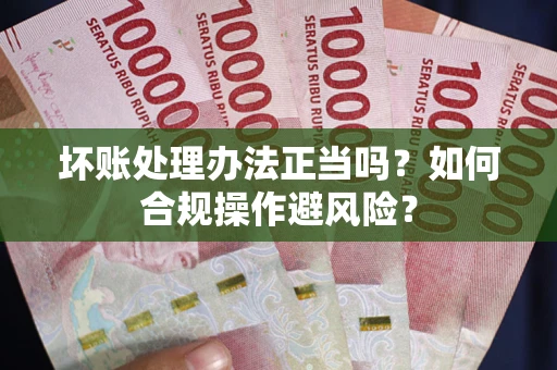 武汉坏账处理办法正当吗？如何合规操作避风险？