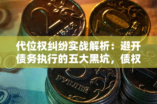 武汉代位权纠纷实战解析：避开债务执行的五大黑坑，债权人必看指南