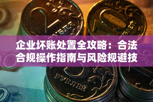 武汉企业坏账处置全攻略：合法合规操作指南与风险规避技巧解析