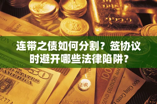 武汉连带之债如何分割？签协议时避开哪些法律陷阱？