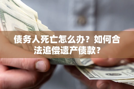 武汉债务人死亡怎么办？如何合法追偿遗产债款？