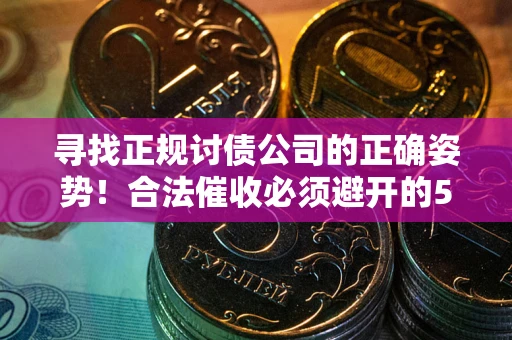 武汉寻找正规讨债公司的正确姿势！合法催收必须避开的5大雷区