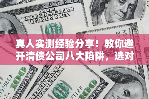 武汉真人实测经验分享！教你避开清债公司八大陷阱，选对机构少走十年弯路