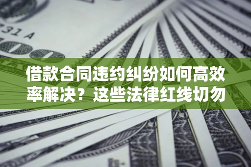 武汉借款合同违约纠纷如何高效率解决？这些法律红线切勿触碰