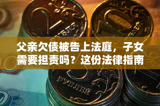 武汉父亲欠债被告上法庭，子女需要担责吗？这份法律指南必须看完