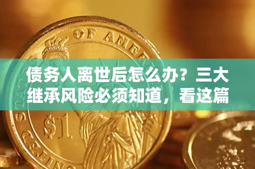 武汉债务人离世后怎么办？三大继承风险必须知道，看这篇就够了