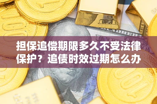 武汉担保追偿期限多久不受法律保护？追债时效过期怎么办？