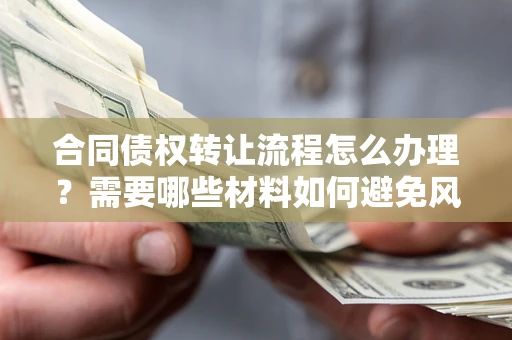 武汉合同债权转让流程怎么办理？需要哪些材料如何避免风险？