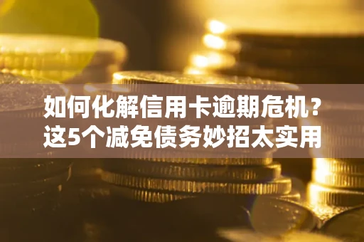 武汉如何化解信用卡逾期危机？这5个减免债务妙招太实用