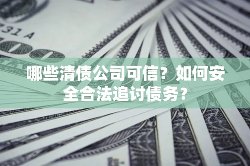 武汉哪些清债公司可信？如何安全合法追讨债务？