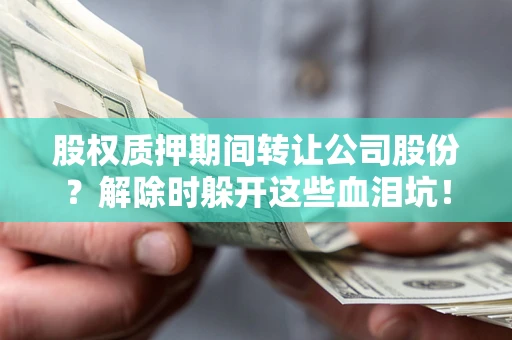 武汉股权质押期间转让公司股份？解除时躲开这些血泪坑！