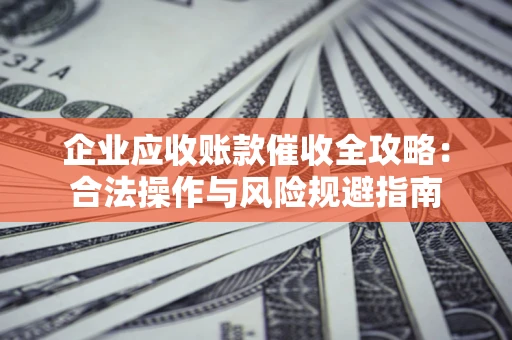 武汉企业应收账款催收全攻略：合法操作与风险规避指南