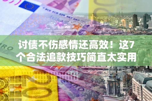 武汉讨债不伤感情还高效！这7个合法追款技巧简直太实用