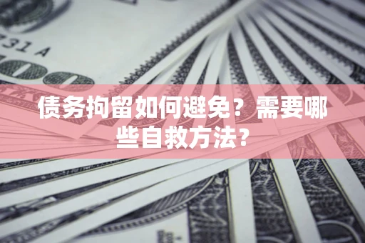 武汉债务拘留如何避免？需要哪些自救方法？