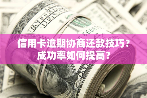 武汉信用卡逾期协商还款技巧？成功率如何提高？