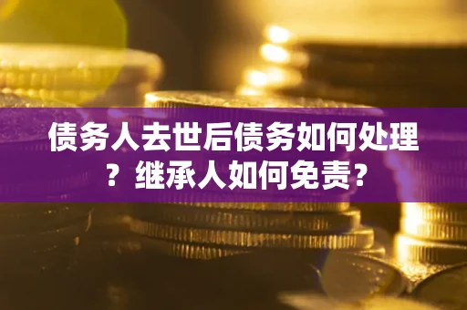 武汉债务人去世后债务如何处理？继承人如何免责？