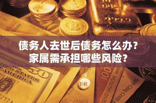 武汉债务人去世后债务怎么办？家属需承担哪些风险？