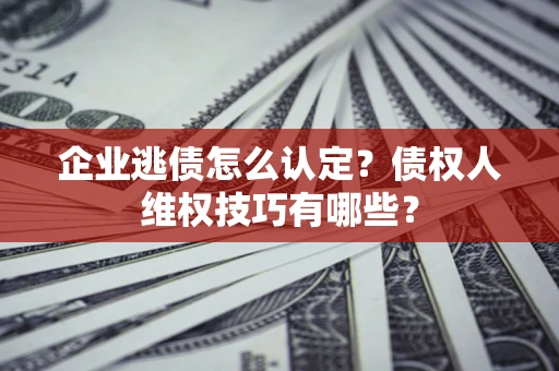 武汉企业逃债怎么认定？债权人维权技巧有哪些？