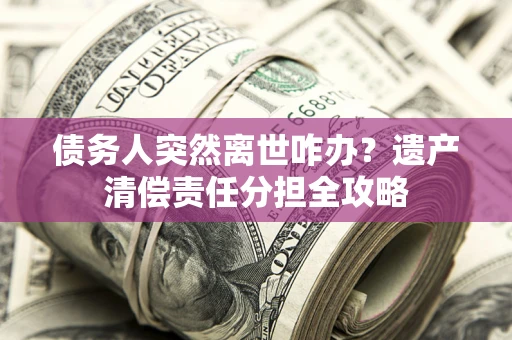 武汉债务人突然离世咋办？遗产清偿责任分担全攻略