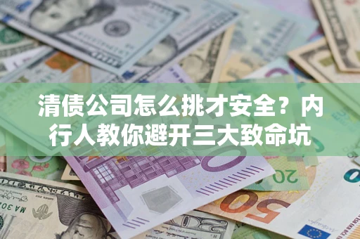 武汉清债公司怎么挑才安全?内行人教你避开三大致命坑 武汉清债公司怎么挑才安全?内行人教你避开三大致命坑