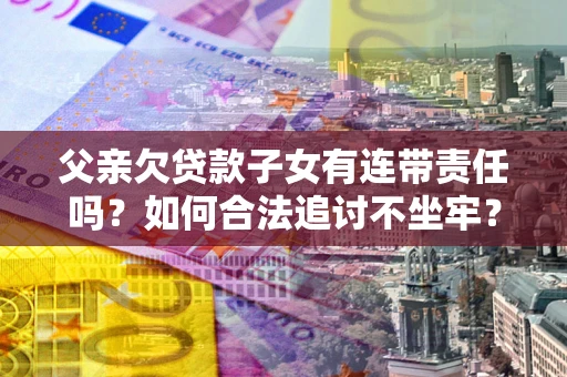武汉父亲欠贷款子女有连带责任吗？如何合法追讨不坐牢？