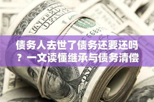 武汉债务人去世了债务还要还吗？一文读懂继承与债务清偿