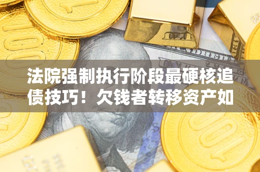 武汉法院强制执行阶段最硬核追债技巧！欠钱者转移资产如何破解？
