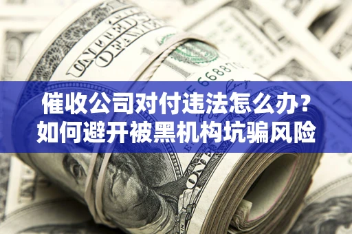 武汉催收公司对付违法怎么办？如何避开被黑机构坑骗风险
