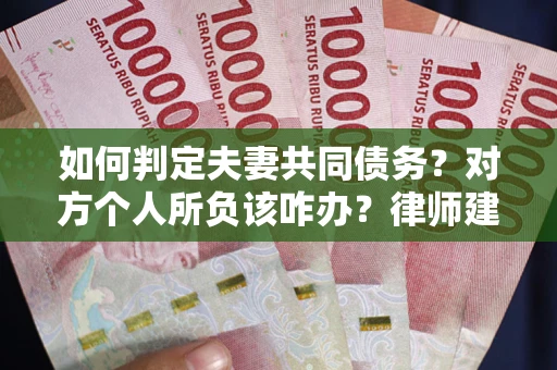 武汉如何判定夫妻共同债务？对方个人所负该咋办？律师建议