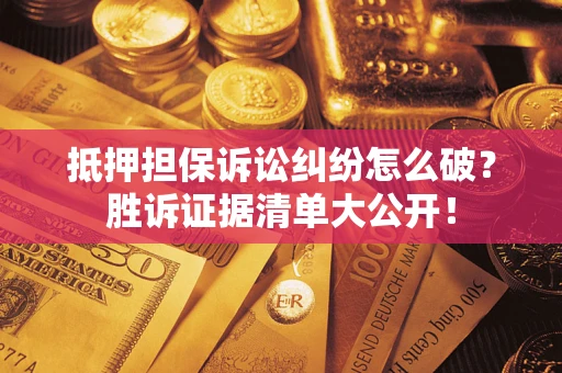 武汉抵押担保诉讼纠纷怎么破？胜诉证据清单大公开！