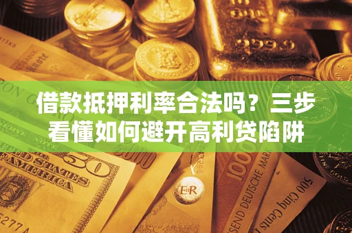 武汉借款抵押利率合法吗？三步看懂如何避开高利贷陷阱