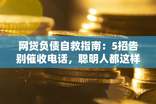 武汉网贷负债自救指南：5招告别催收电话，聪明人都这样做