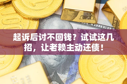 武汉起诉后讨不回钱？试试这几招，让老赖主动还债！