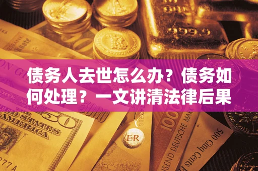 武汉债务人去世怎么办？债务如何处理？一文讲清法律后果