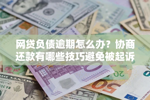 武汉网贷负债逾期怎么办？协商还款有哪些技巧避免被起诉？