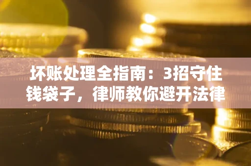 武汉坏账处理全指南：3招守住钱袋子，律师教你避开法律雷区