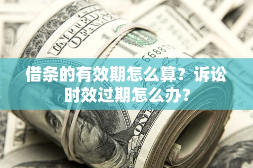 武汉借条的有效期怎么算？诉讼时效过期怎么办？