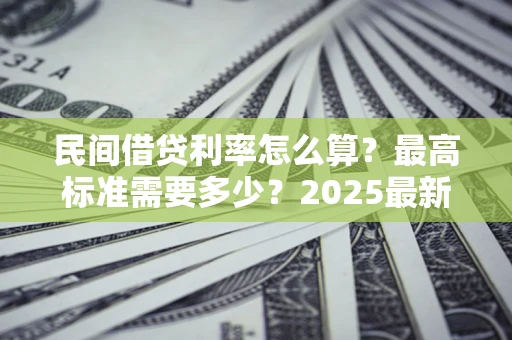 武汉民间借贷利率怎么算？最高标准需要多少？2025最新避坑指南