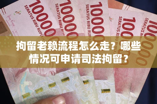 武汉拘留老赖流程怎么走?哪些情况可申请司法拘留? 武汉拘留老赖流程怎么走?哪些情况可申请司法拘留?
