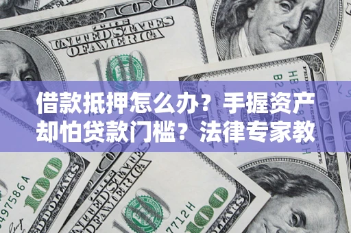 武汉借款抵押怎么办？手握资产却怕贷款门槛？法律专家教你办抵押不踩坑