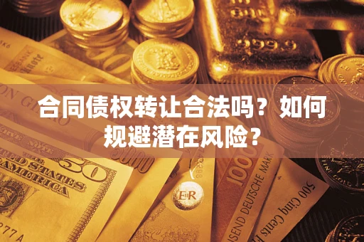 武汉合同债权转让合法吗?如何规避潜在风险? 武汉合同债权转让合法吗?如何规避潜在风险?