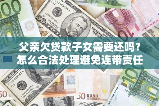 武汉父亲欠贷款子女需要还吗？怎么合法处理避免连带责任？