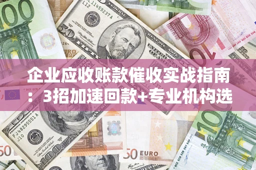 武汉企业应收账款催收实战指南：3招加速回款+专业机构选择避坑