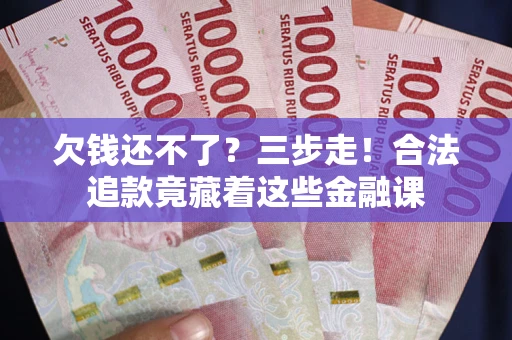 武汉欠钱还不了？三步走！合法追款竟藏着这些金融课