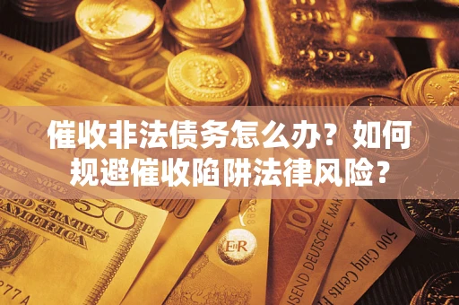 武汉催收非法债务怎么办？如何规避催收陷阱法律风险？