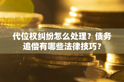武汉代位权纠纷怎么处理？债务追偿有哪些法律技巧？