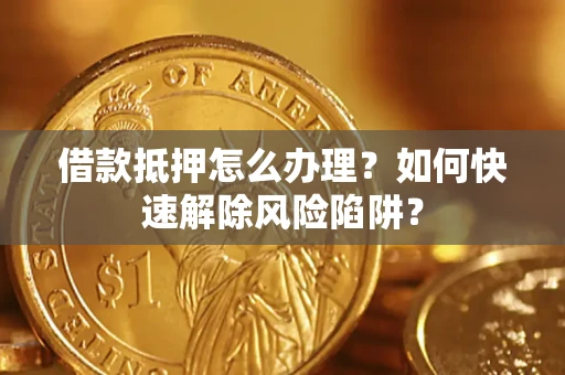 武汉借款抵押怎么办理？如何快速解除风险陷阱？