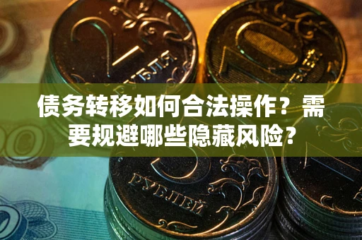 武汉债务转移如何合法操作？需要规避哪些隐藏风险？