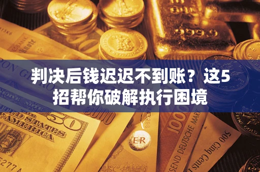 武汉判决后钱迟迟不到账？这5招帮你破解执行困境