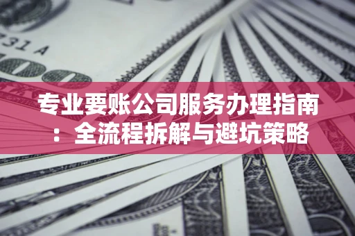 武汉专业要账公司服务办理指南：全流程拆解与避坑策略